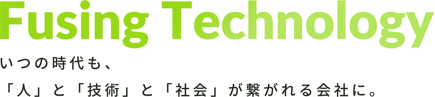 Fusing Technology いつの時代も、「人」と「技術」と「社会」が繋がれる会社に。